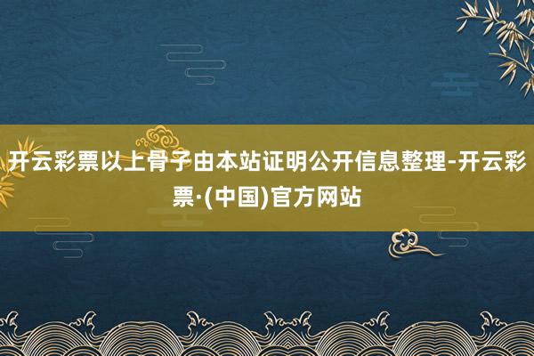 开云彩票以上骨子由本站证明公开信息整理-开云彩票·(中国)官方网站