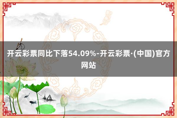 开云彩票同比下落54.09%-开云彩票·(中国)官方网站