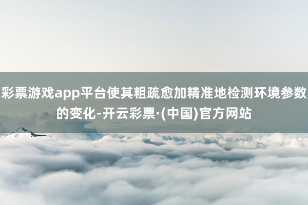 彩票游戏app平台使其粗疏愈加精准地检测环境参数的变化-开云彩票·(中国)官方网站