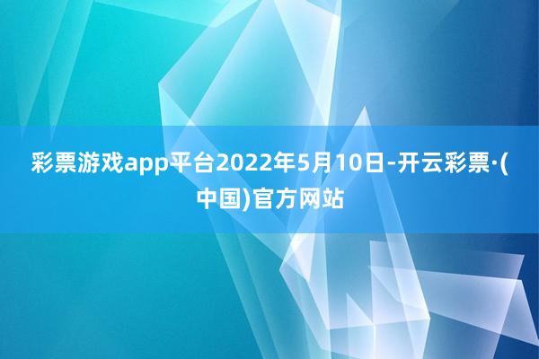 彩票游戏app平台2022年5月10日-开云彩票·(中国)官方网站