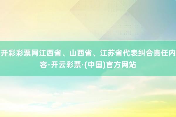 开彩彩票网江西省、山西省、江苏省代表纠合责任内容-开云彩票·(中国)官方网站