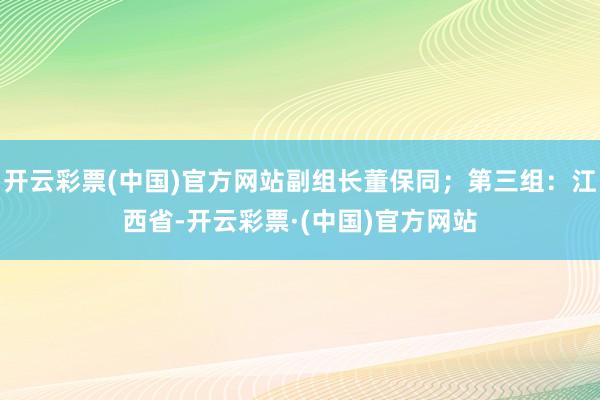 开云彩票(中国)官方网站副组长董保同；第三组：江西省-开云彩票·(中国)官方网站