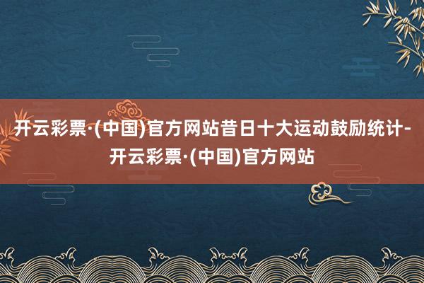 开云彩票·(中国)官方网站昔日十大运动鼓励统计-开云彩票·(中国)官方网站