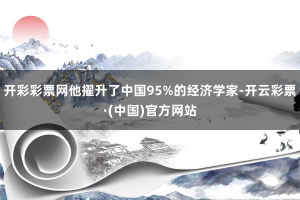 开彩彩票网他擢升了中国95%的经济学家-开云彩票·(中国)官方网站