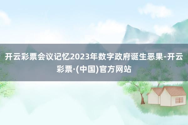 开云彩票会议记忆2023年数字政府诞生恶果-开云彩票·(中国)官方网站