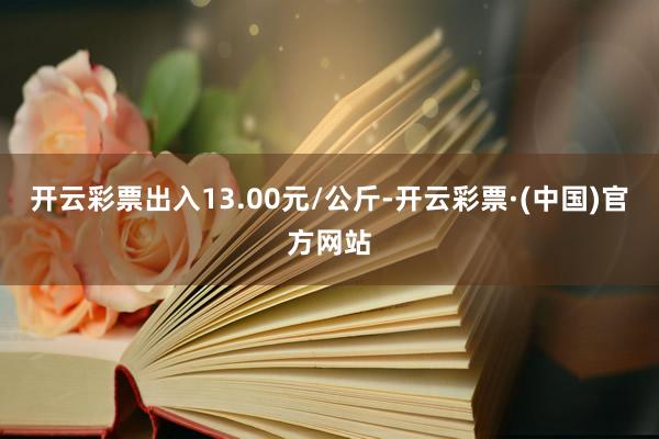 开云彩票出入13.00元/公斤-开云彩票·(中国)官方网站