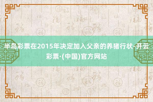 半岛彩票在2015年决定加入父亲的养猪行状-开云彩票·(中国)官方网站