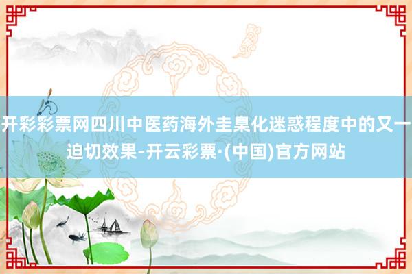 开彩彩票网四川中医药海外圭臬化迷惑程度中的又一迫切效果-开云彩票·(中国)官方网站