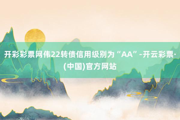 开彩彩票网伟22转债信用级别为“AA”-开云彩票·(中国)官方网站