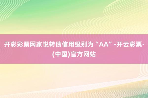 开彩彩票网家悦转债信用级别为“AA”-开云彩票·(中国)官方网站