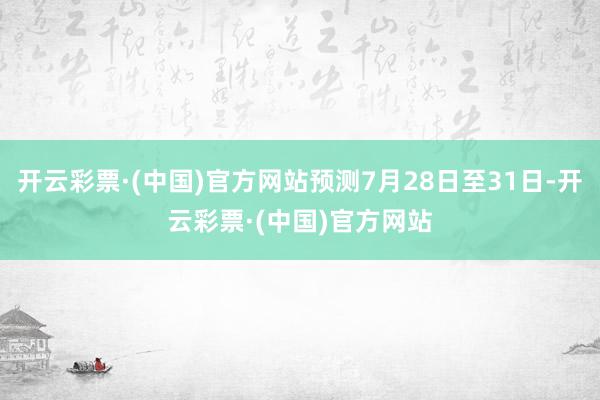 开云彩票·(中国)官方网站预测7月28日至31日-开云彩票·(中国)官方网站