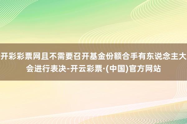 开彩彩票网且不需要召开基金份额合手有东说念主大会进行表决-开云彩票·(中国)官方网站