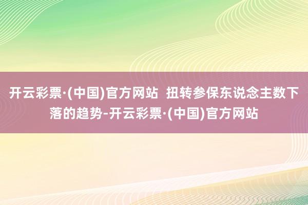 开云彩票·(中国)官方网站  扭转参保东说念主数下落的趋势-开云彩票·(中国)官方网站