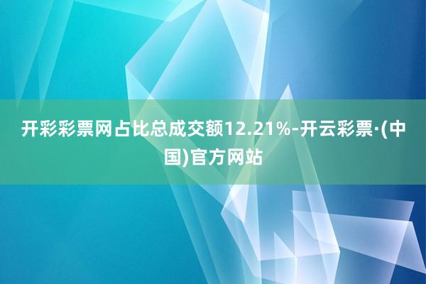 开彩彩票网占比总成交额12.21%-开云彩票·(中国)官方网站