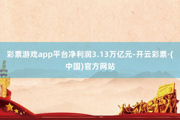 彩票游戏app平台净利润3.13万亿元-开云彩票·(中国)官方网站