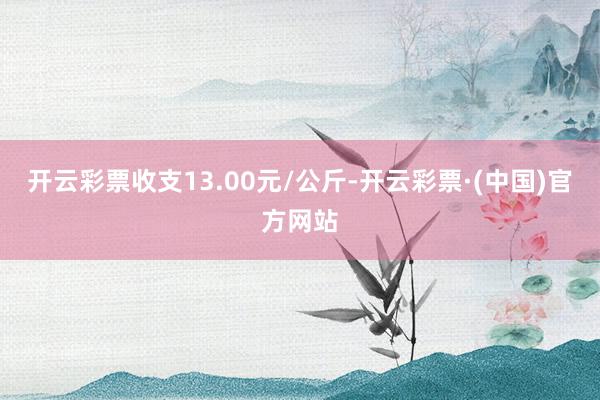 开云彩票收支13.00元/公斤-开云彩票·(中国)官方网站