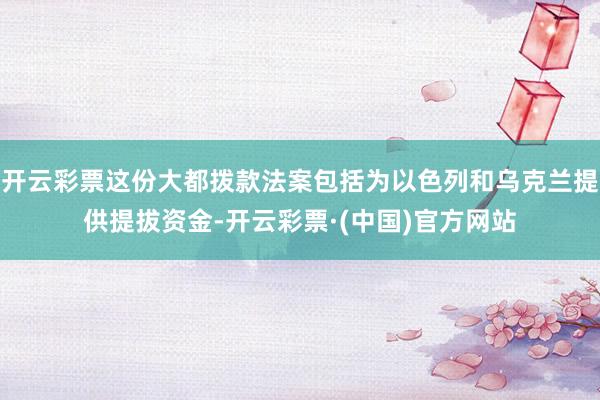 开云彩票这份大都拨款法案包括为以色列和乌克兰提供提拔资金-开云彩票·(中国)官方网站