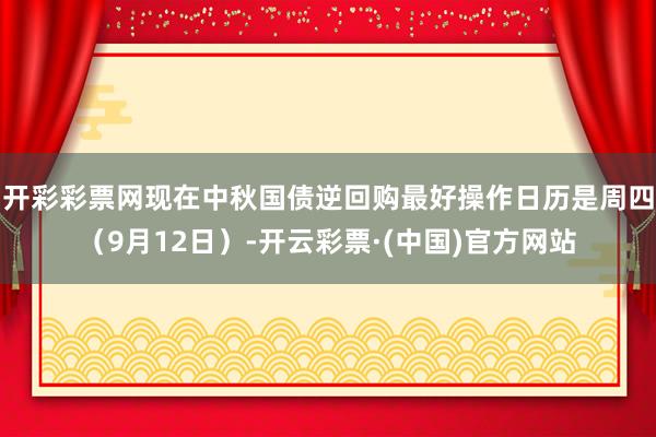 开彩彩票网现在中秋国债逆回购最好操作日历是周四（9月12日）-开云彩票·(中国)官方网站