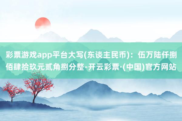 彩票游戏app平台大写(东谈主民币)：伍万陆仟捌佰肆拾玖元贰角捌分整-开云彩票·(中国)官方网站