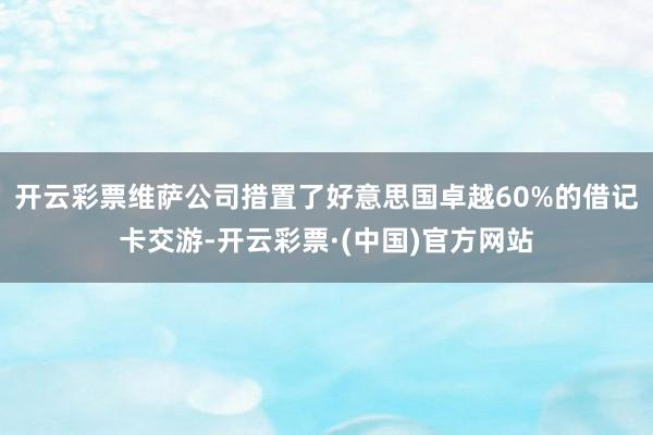 开云彩票维萨公司措置了好意思国卓越60%的借记卡交游-开云彩票·(中国)官方网站