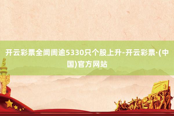 开云彩票全阛阓逾5330只个股上升-开云彩票·(中国)官方网站