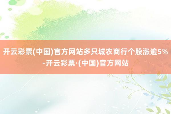 开云彩票(中国)官方网站多只城农商行个股涨逾5%-开云彩票·(中国)官方网站