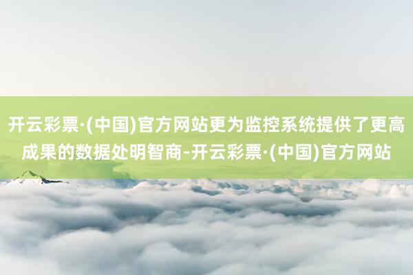 开云彩票·(中国)官方网站更为监控系统提供了更高成果的数据处明智商-开云彩票·(中国)官方网站