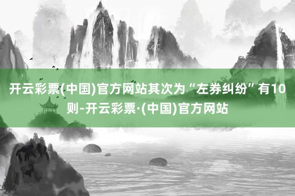 开云彩票(中国)官方网站其次为“左券纠纷”有10则-开云彩票·(中国)官方网站