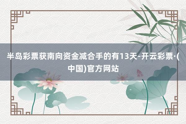 半岛彩票获南向资金减合手的有13天-开云彩票·(中国)官方网站