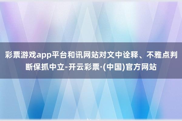 彩票游戏app平台和讯网站对文中诠释、不雅点判断保抓中立-开云彩票·(中国)官方网站