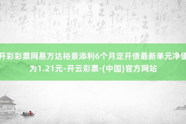 开彩彩票网易方达裕景添利6个月定开债最新单元净值为1.21元-开云彩票·(中国)官方网站