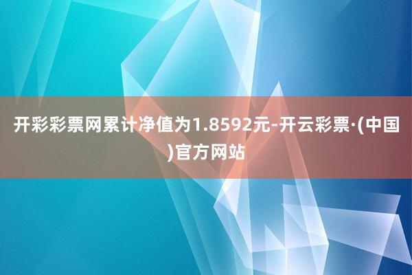 开彩彩票网累计净值为1.8592元-开云彩票·(中国)官方网站