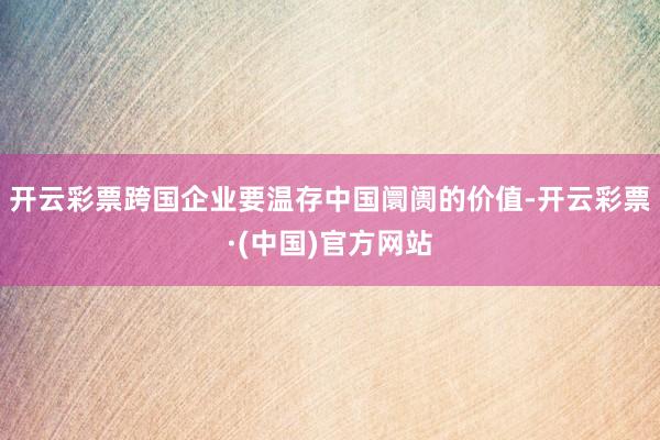 开云彩票跨国企业要温存中国阛阓的价值-开云彩票·(中国)官方网站