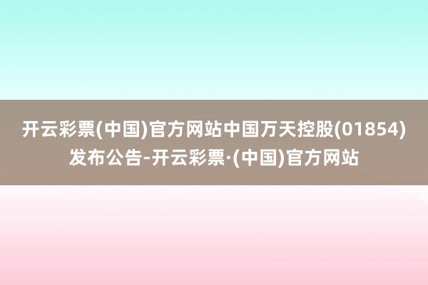 开云彩票(中国)官方网站中国万天控股(01854)发布公告-开云彩票·(中国)官方网站