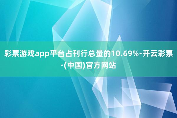 彩票游戏app平台占刊行总量的10.69%-开云彩票·(中国)官方网站