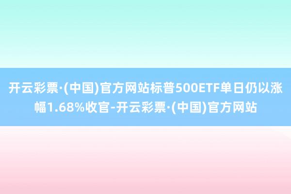 开云彩票·(中国)官方网站标普500ETF单日仍以涨幅1.68%收官-开云彩票·(中国)官方网站