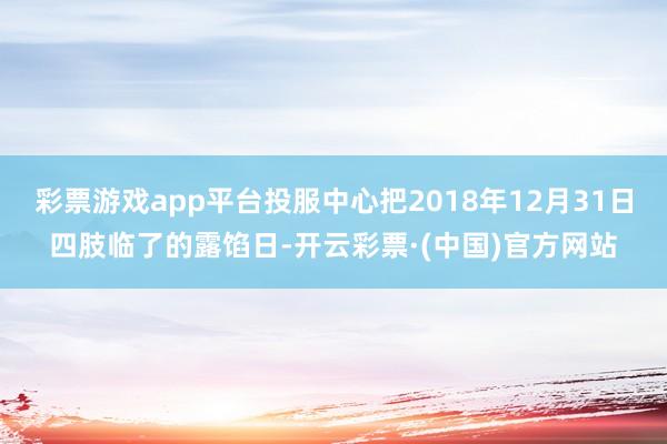 彩票游戏app平台投服中心把2018年12月31日四肢临了的露馅日-开云彩票·(中国)官方网站