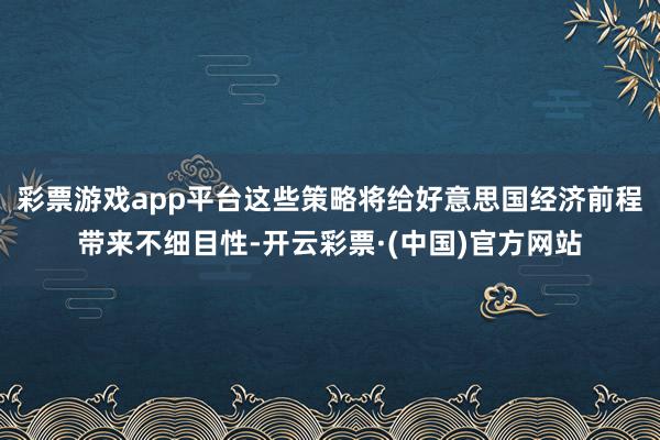 彩票游戏app平台这些策略将给好意思国经济前程带来不细目性-开云彩票·(中国)官方网站