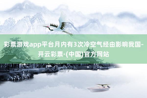 彩票游戏app平台月内有3次冷空气经由影响我国-开云彩票·(中国)官方网站