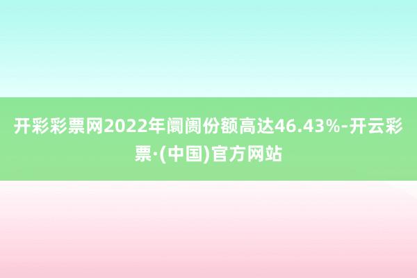 开彩彩票网2022年阛阓份额高达46.43%-开云彩票·(中国)官方网站