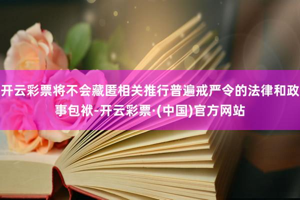 开云彩票将不会藏匿相关推行普遍戒严令的法律和政事包袱-开云彩票·(中国)官方网站