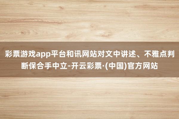 彩票游戏app平台和讯网站对文中讲述、不雅点判断保合手中立-开云彩票·(中国)官方网站