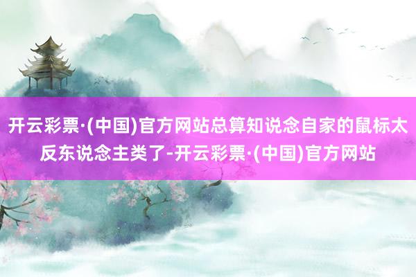 开云彩票·(中国)官方网站总算知说念自家的鼠标太反东说念主类了-开云彩票·(中国)官方网站