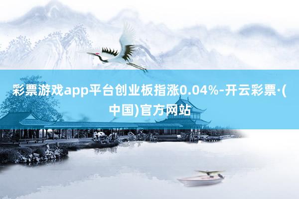 彩票游戏app平台创业板指涨0.04%-开云彩票·(中国)官方网站