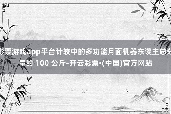 彩票游戏app平台计较中的多功能月面机器东谈主总分量约 100 公斤-开云彩票·(中国)官方网站