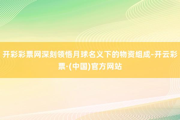 开彩彩票网深刻领悟月球名义下的物资组成-开云彩票·(中国)官方网站