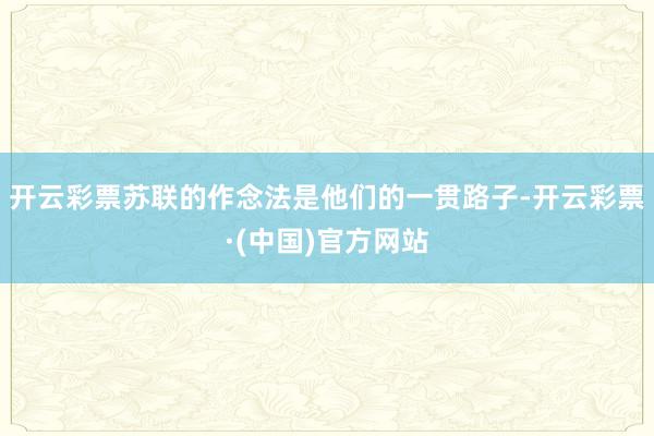 开云彩票苏联的作念法是他们的一贯路子-开云彩票·(中国)官方网站