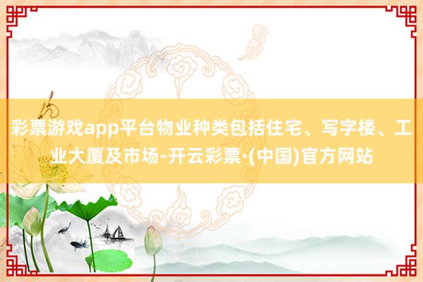 彩票游戏app平台物业种类包括住宅、写字楼、工业大厦及市场-开云彩票·(中国)官方网站