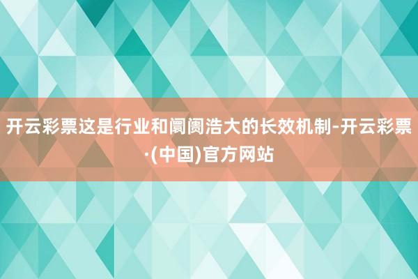 开云彩票这是行业和阛阓浩大的长效机制-开云彩票·(中国)官方网站