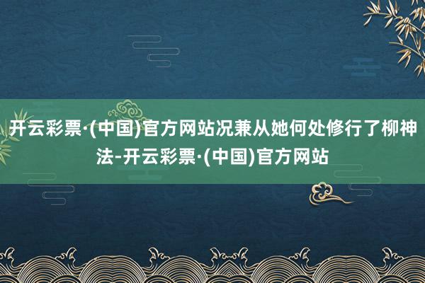 开云彩票·(中国)官方网站况兼从她何处修行了柳神法-开云彩票·(中国)官方网站